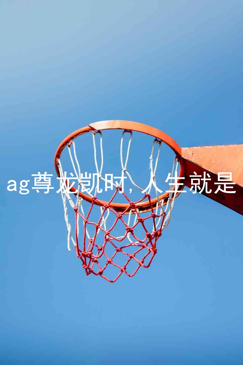 ag尊龙凯时,人生就是