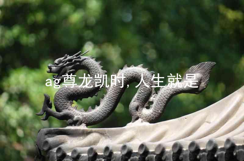 ag尊龙凯时,人生就是